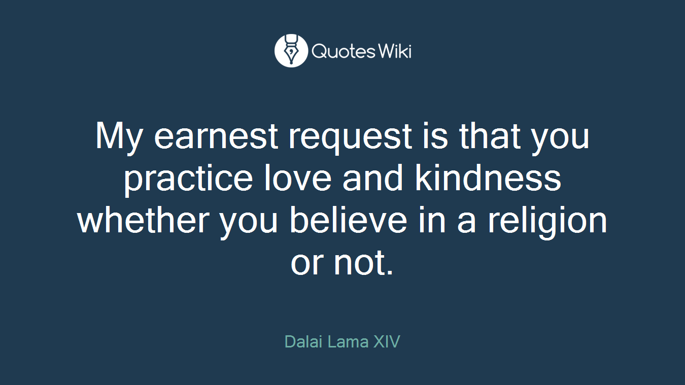 My earnest request is that you practice love and kindness whether you believe in a religion or not.