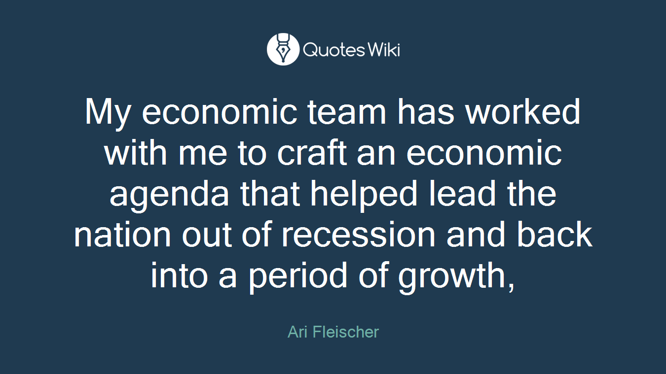 My economic team has worked with me to craft an economic agenda that helped lead the nation out of recession and back into a period of growth,