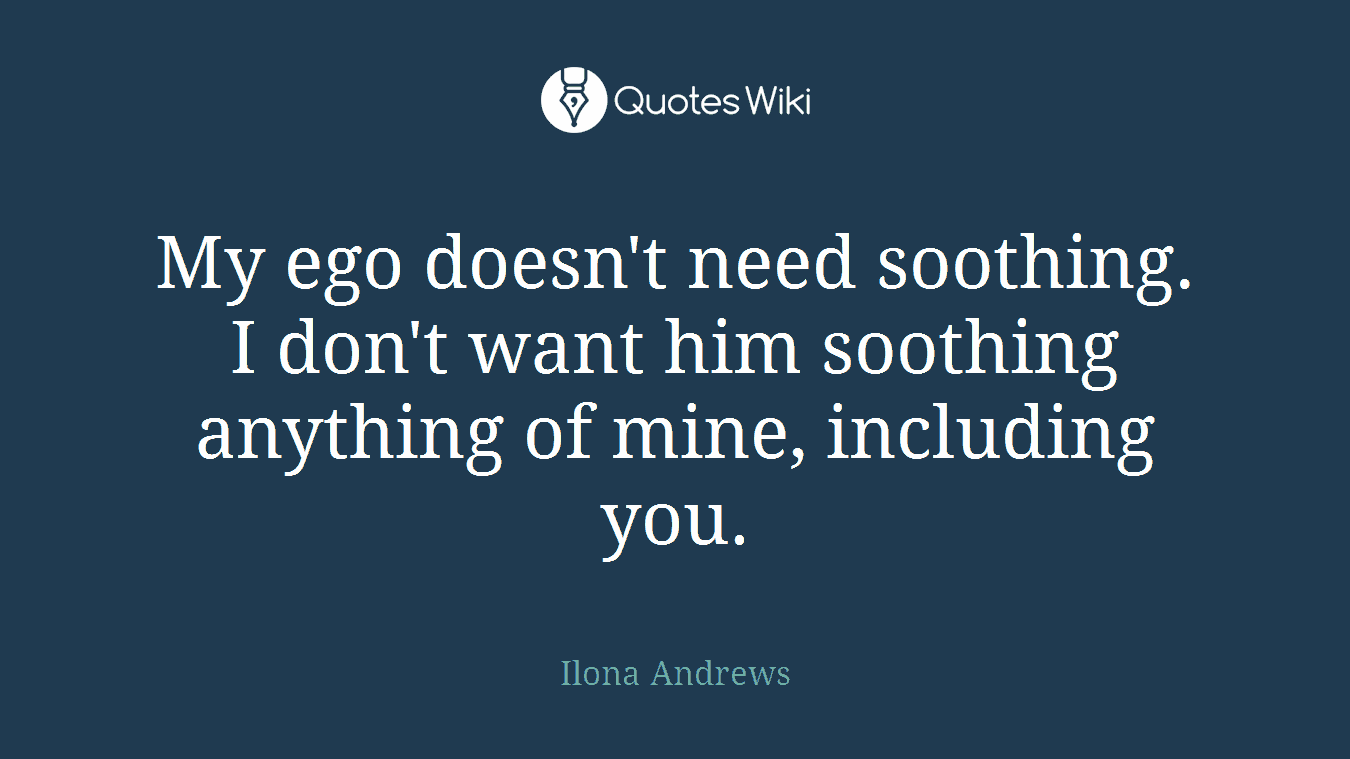 My ego doesn't need soothing. I don't want him soothing anything of mine, including you.