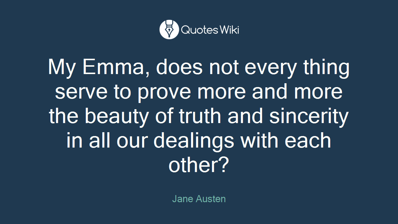 My Emma, does not every thing serve to prove more and more the beauty of truth and sincerity in all our dealings with each other?