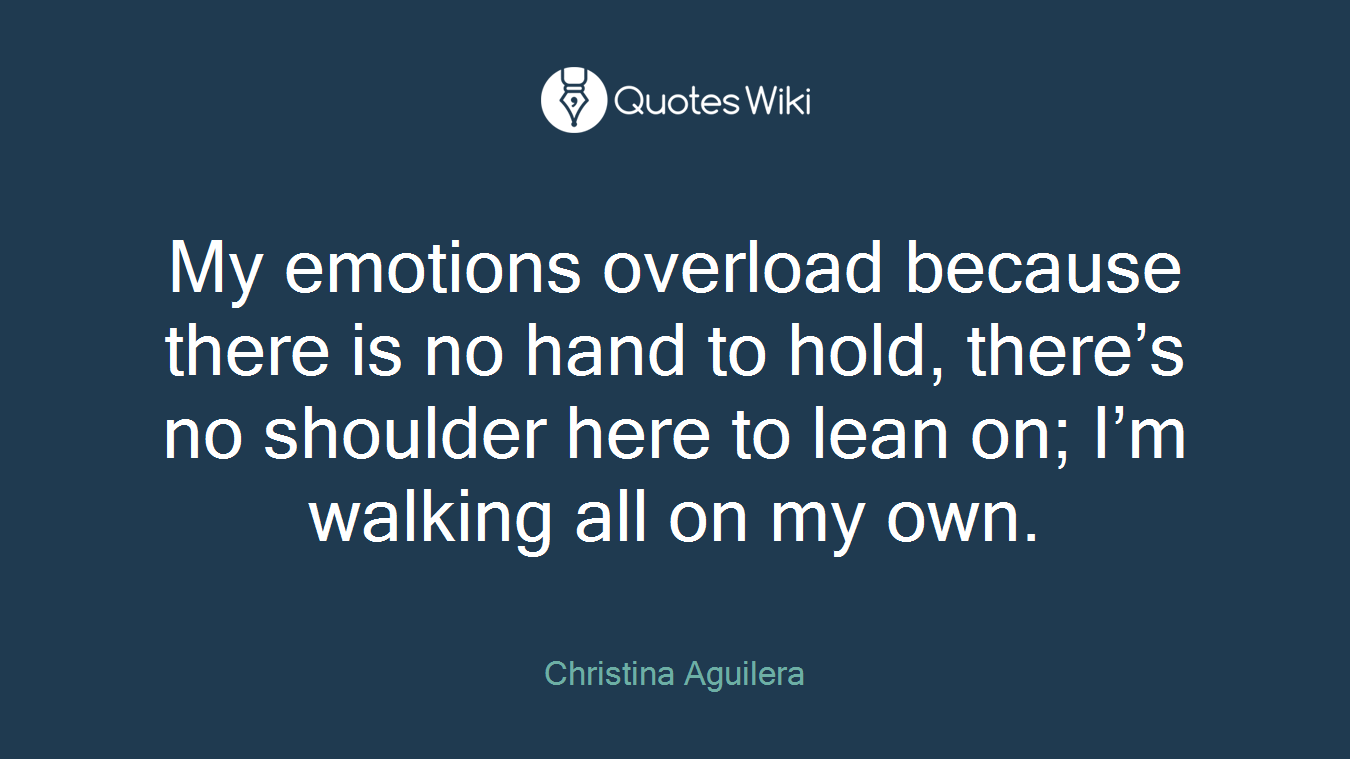 My emotions overload because there is no hand to hold, there’s no shoulder here to lean on; I’m walking all on my own.