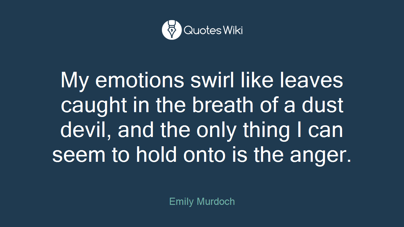My emotions swirl like leaves caught in the breath of a dust devil, and the only thing I can seem to hold onto is the anger.