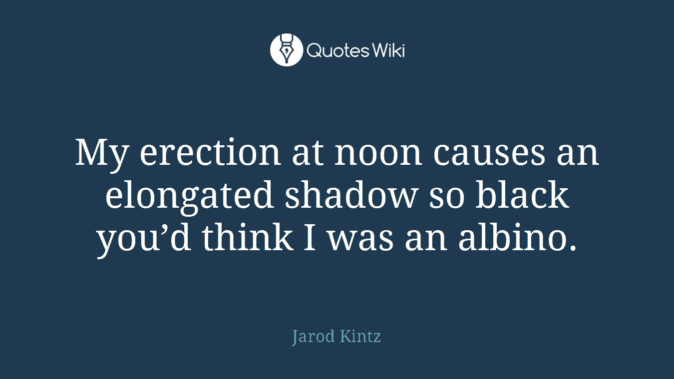 My erection at noon causes an elongated shadow so black you’d think I was an albino.