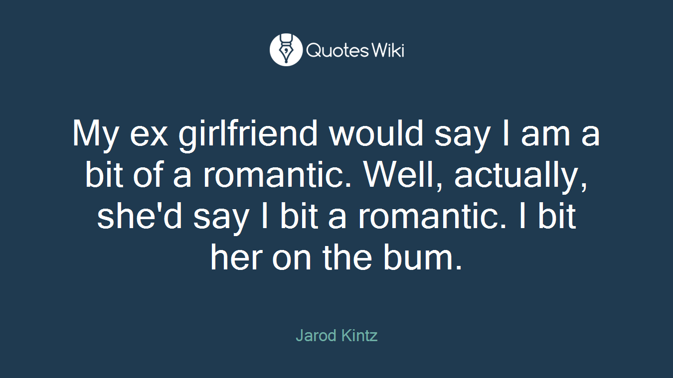 My ex girlfriend would say I am a bit of a romantic. Well, actually, she'd say I bit a romantic. I bit her on the bum.