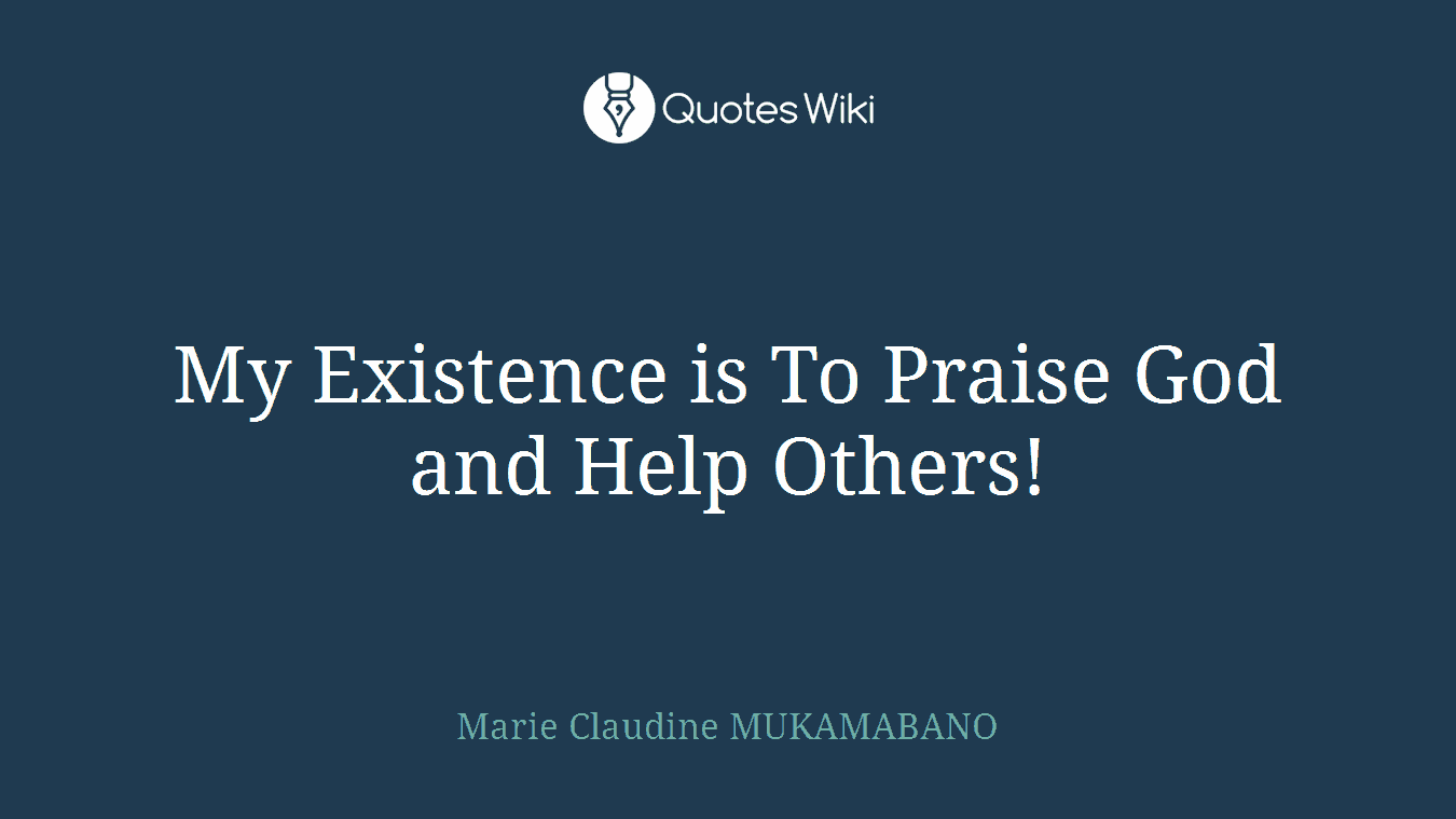 My Existence is To Praise God and Help Others!
