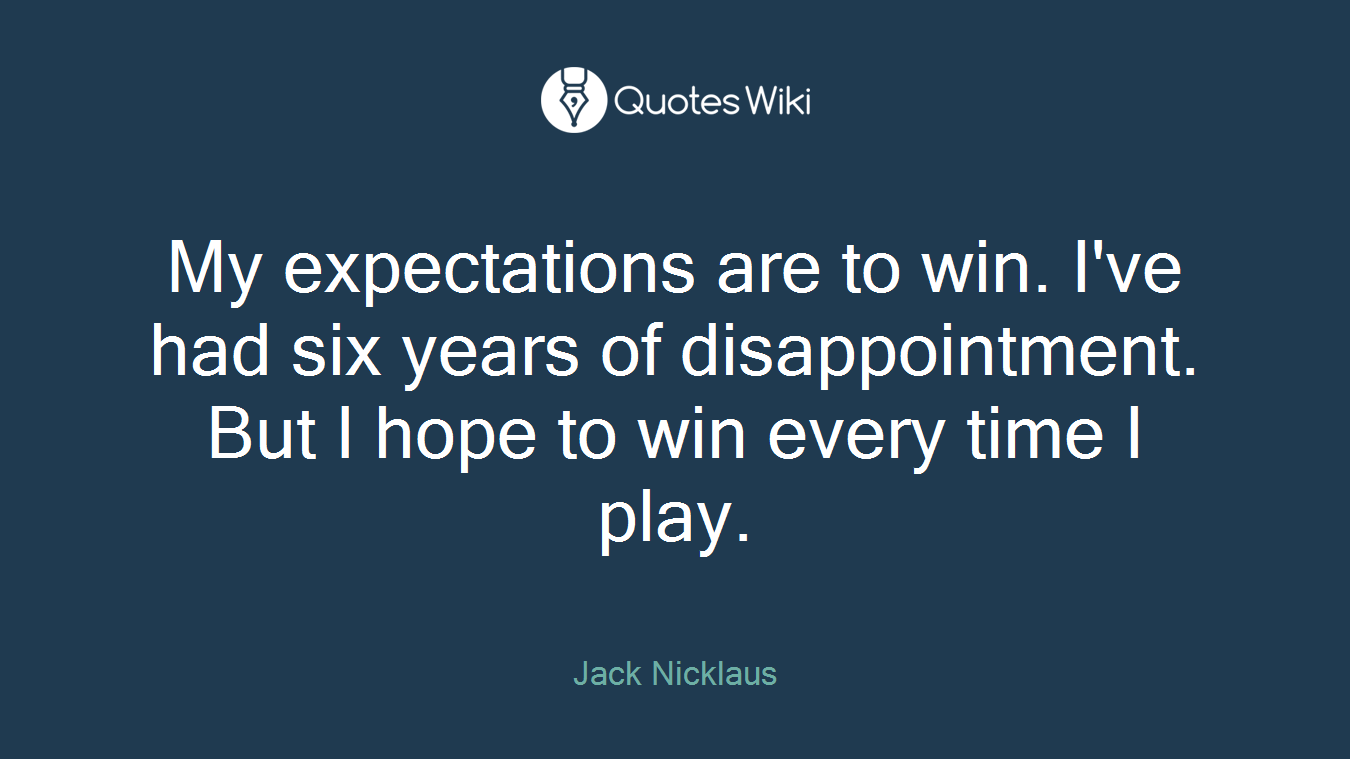 My expectations are to win. I've had six years of disappointment. But I hope to win every time I play.
