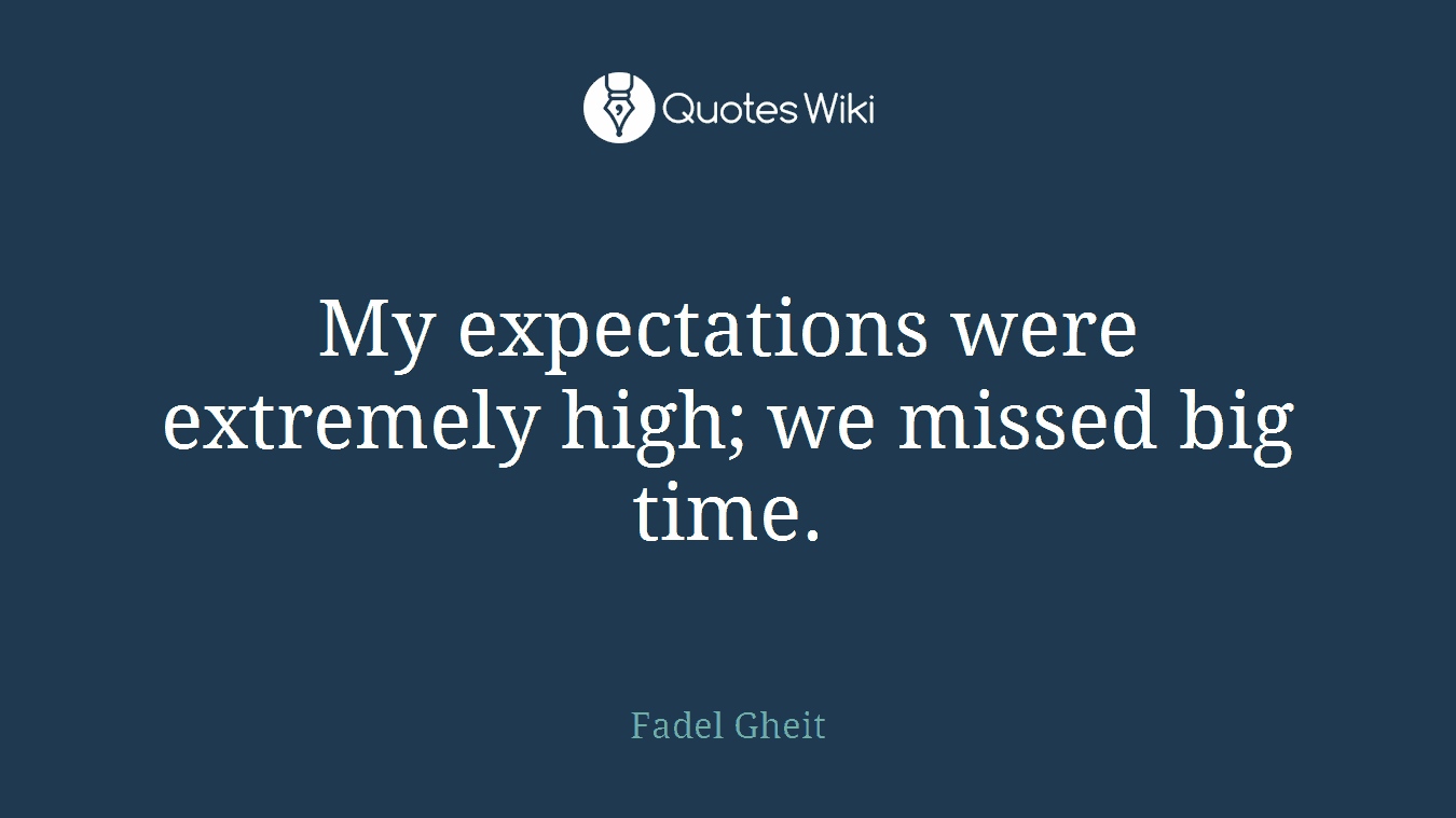 My expectations were extremely high; we missed big time.