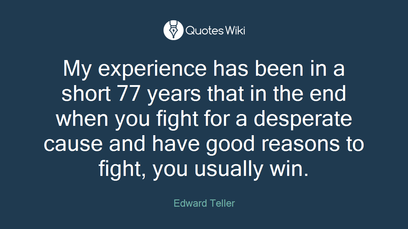 My experience has been in a short 77 years that in the end when you fight for a desperate cause and have good reasons to fight, you usually win.