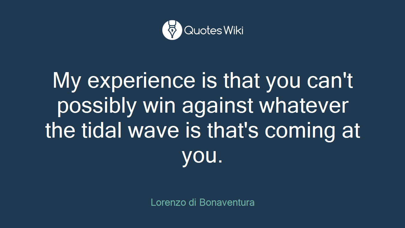 My experience is that you can't possibly win against whatever the tidal wave is that's coming at you.