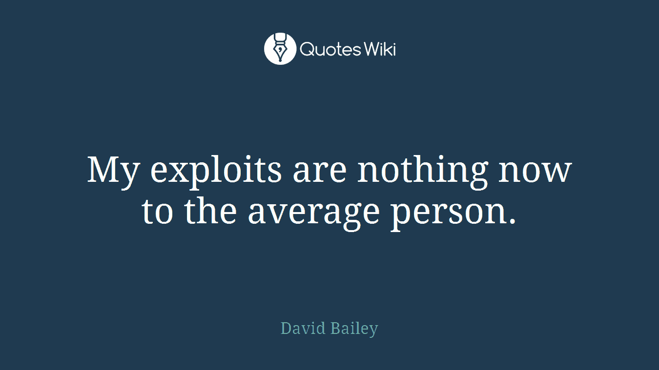 My exploits are nothing now to the average person.