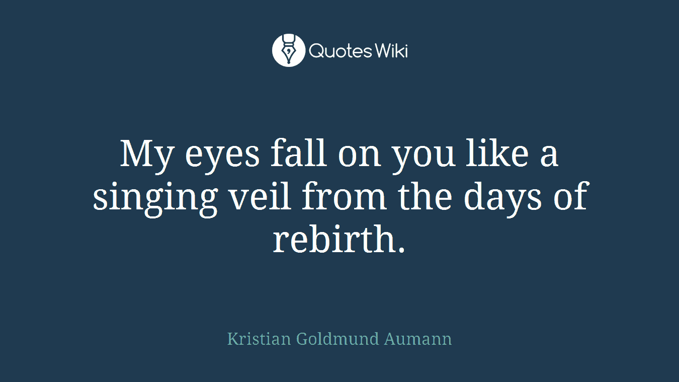 My eyes fall on you like a singing veil from the days of rebirth.