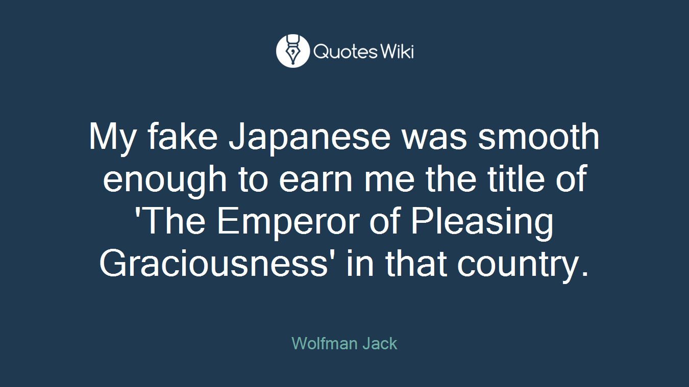 My fake Japanese was smooth enough to earn me the title of 'The Emperor of Pleasing Graciousness' in that country.