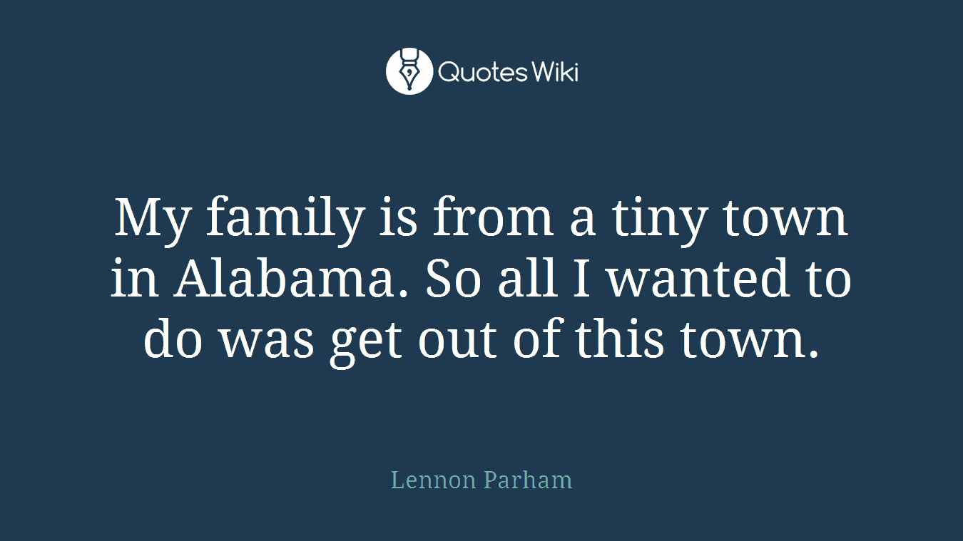 My family is from a tiny town in Alabama. So all I wanted to do was get out of this town.