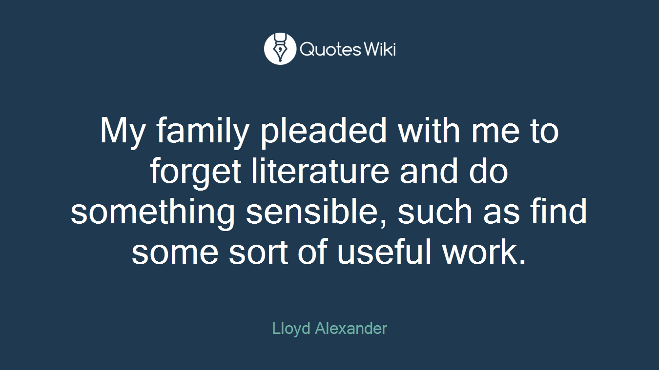 My family pleaded with me to forget literature and do something sensible, such as find some sort of useful work.