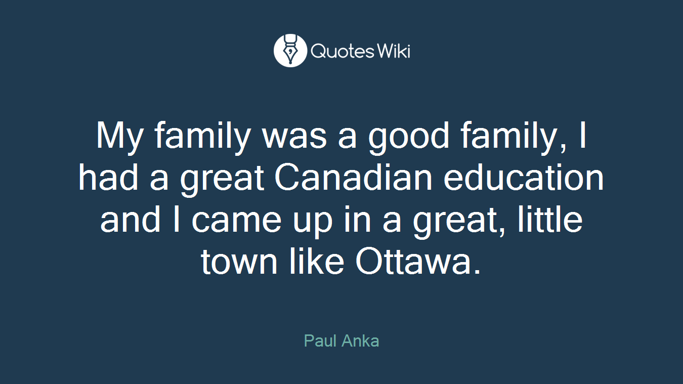 My family was a good family, I had a great Canadian education and I came up in a great, little town like Ottawa.