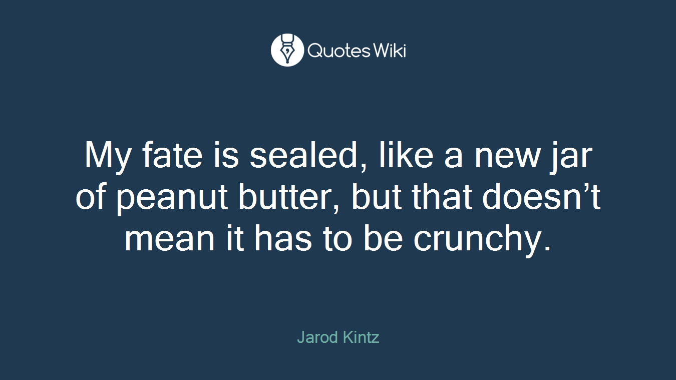 My fate is sealed, like a new jar of peanut butter, but that doesn’t mean it has to be crunchy.