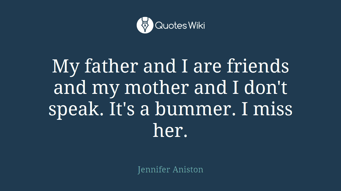 My father and I are friends and my mother and I don't speak. It's a bummer. I miss her.