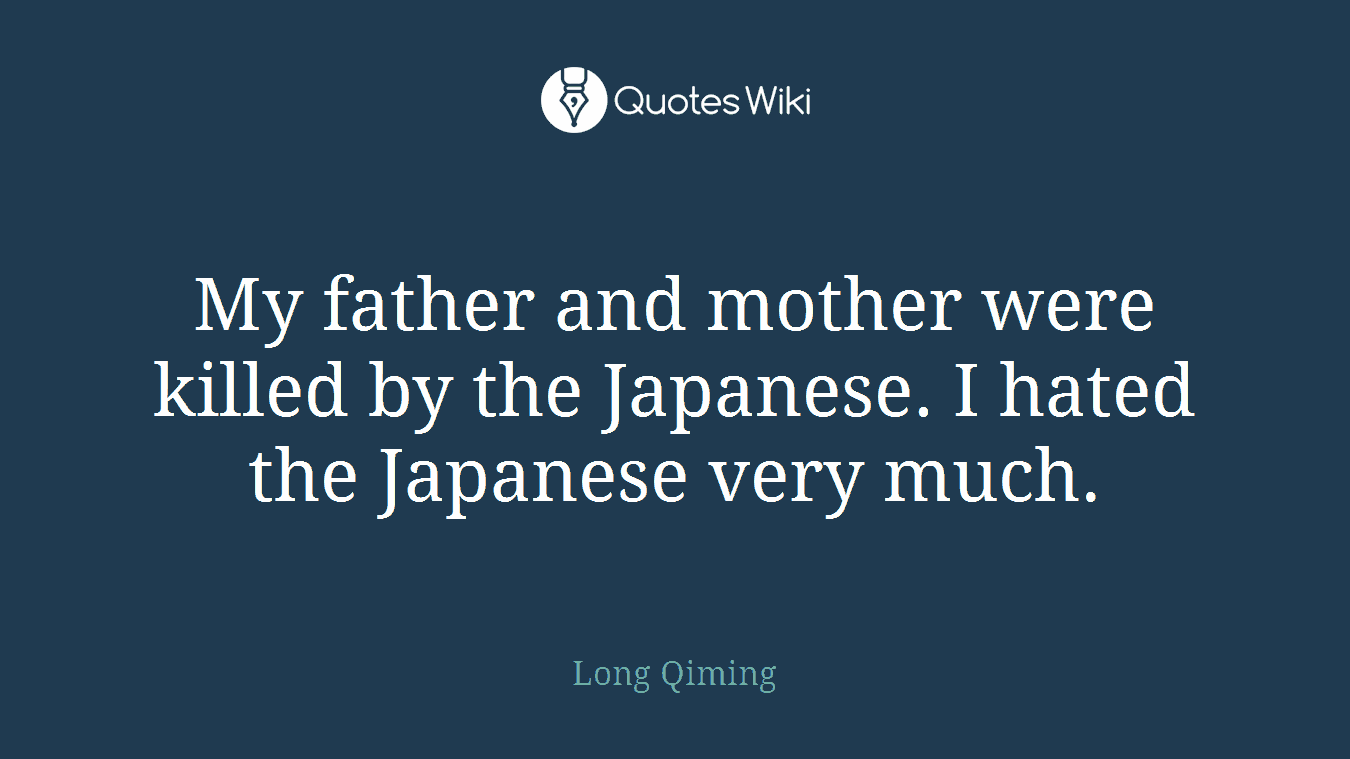 My father and mother were killed by the Japanese. I hated the Japanese very much.