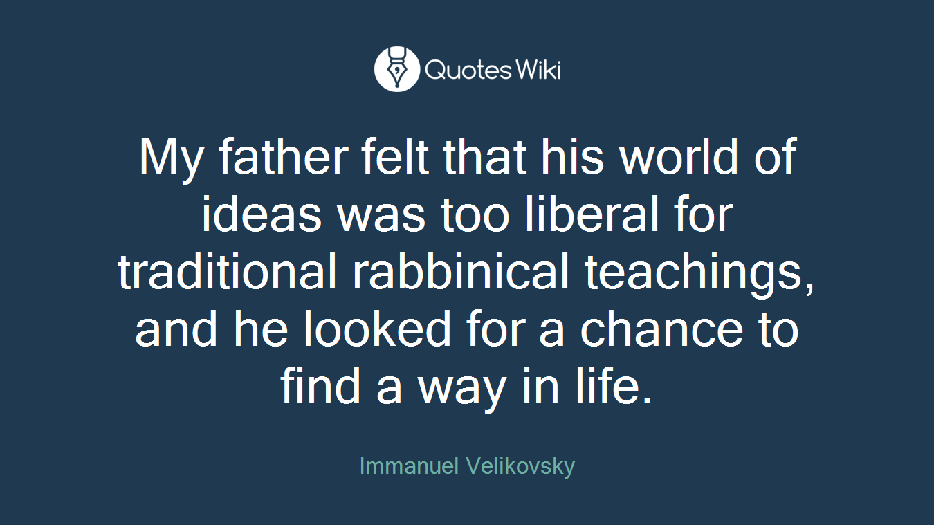 My father felt that his world of ideas was too liberal for traditional rabbinical teachings, and he looked for a chance to find a way in life.
