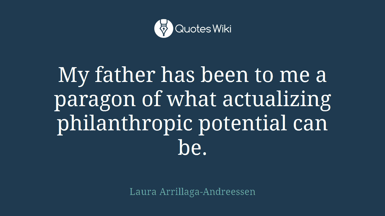 My father has been to me a paragon of what actualizing philanthropic potential can be.