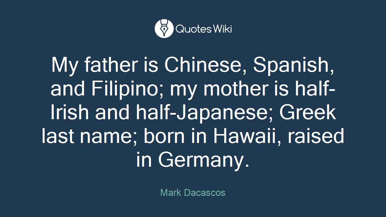 My father is Chinese, Spanish, and Filipino; my mother is half-Irish and half-Japanese; Greek last name; born in Hawaii, raised in Germany.