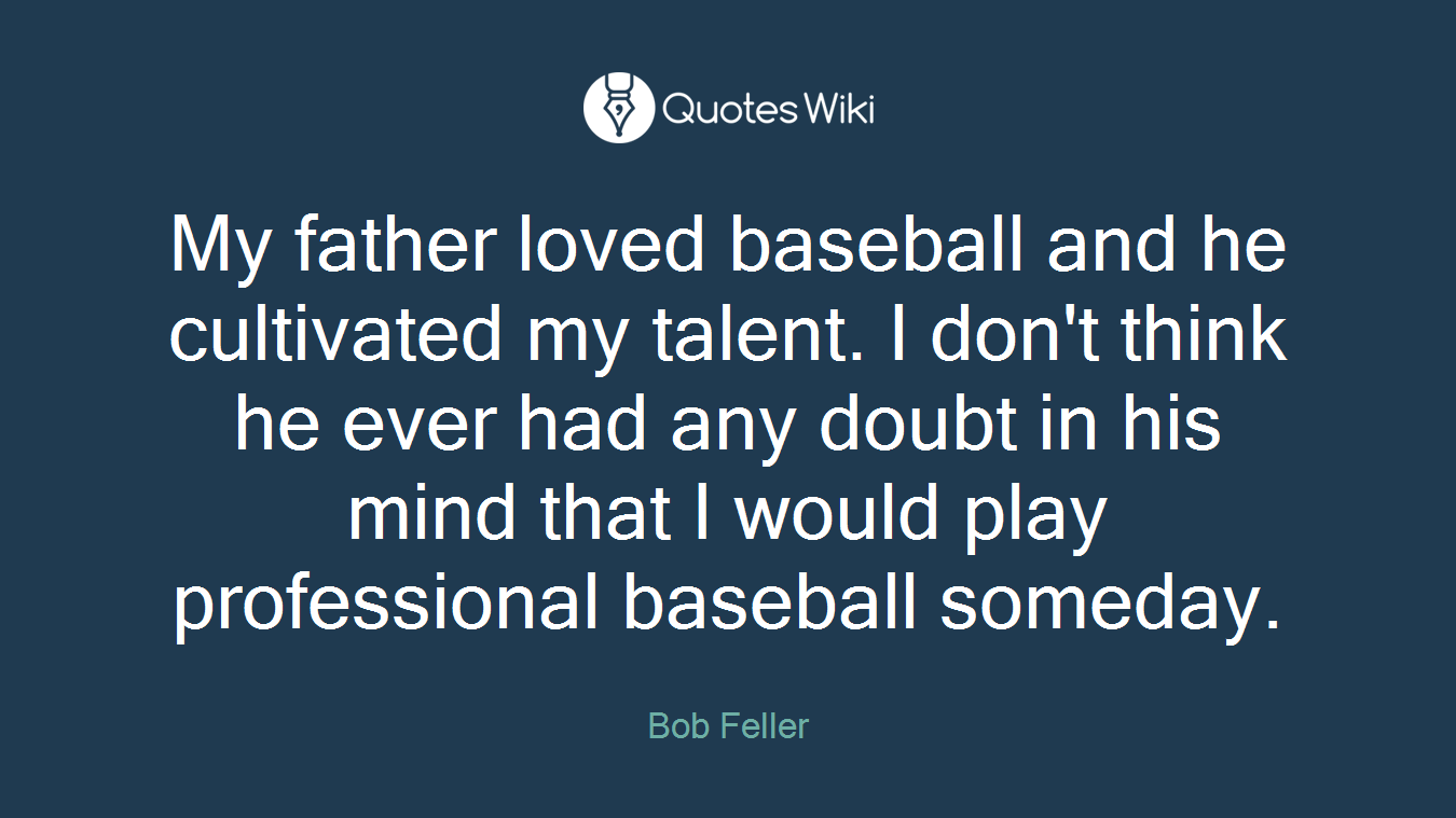 My father loved baseball and he cultivated my talent. I don't think he ever had any doubt in his mind that I would play professional baseball someday.