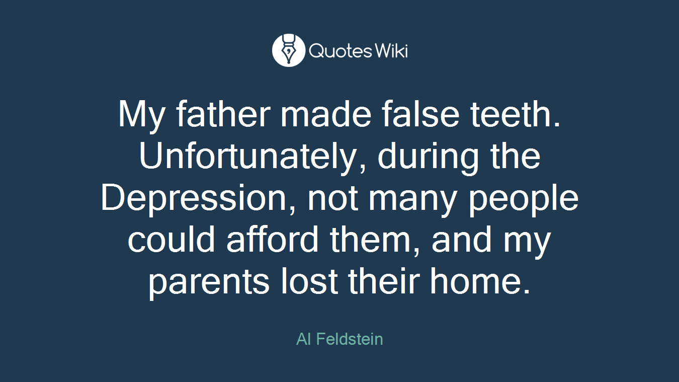 My father made false teeth. Unfortunately, during the Depression, not many people could afford them, and my parents lost their home.