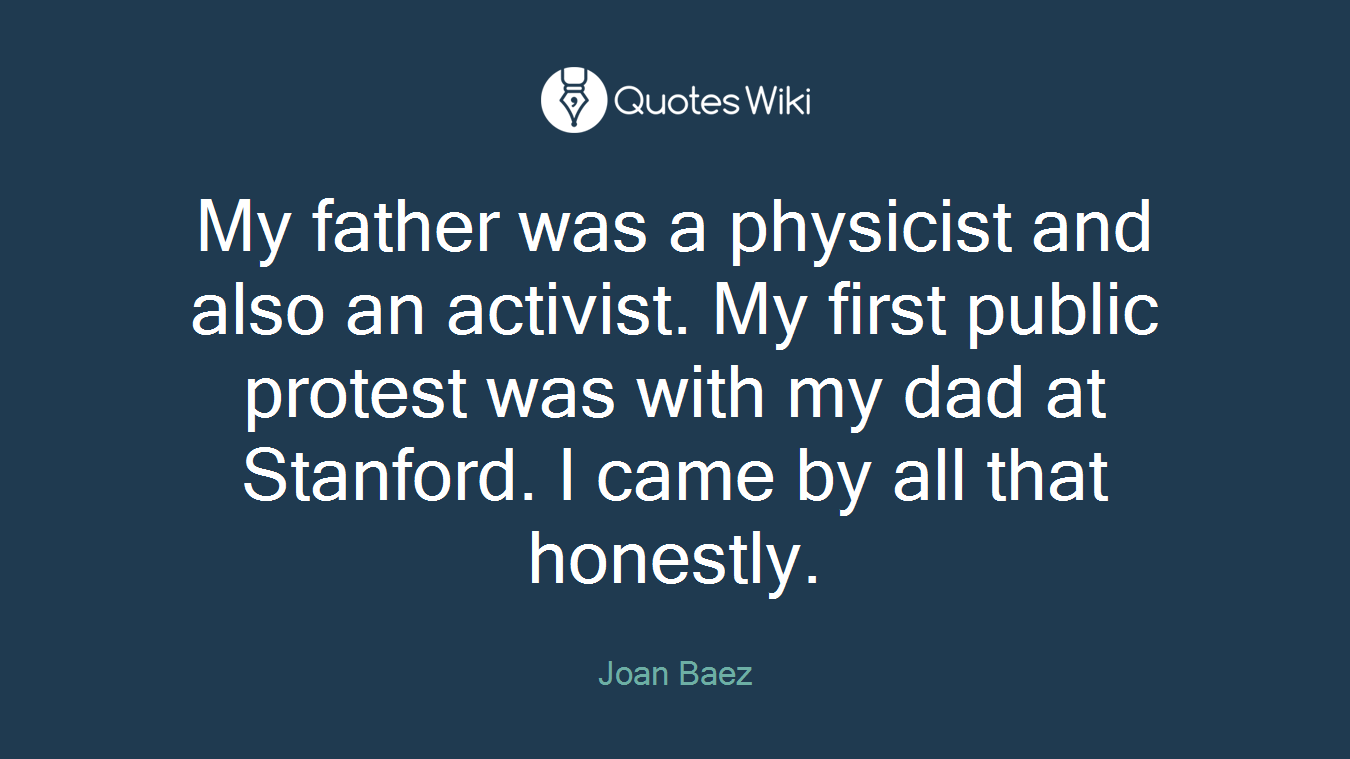 My father was a physicist and also an activist. My first public protest was with my dad at Stanford. I came by all that honestly.