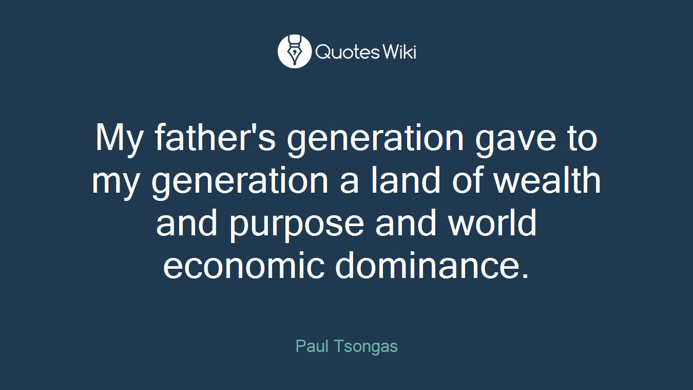 My father's generation gave to my generation a land of wealth and purpose and world economic dominance.