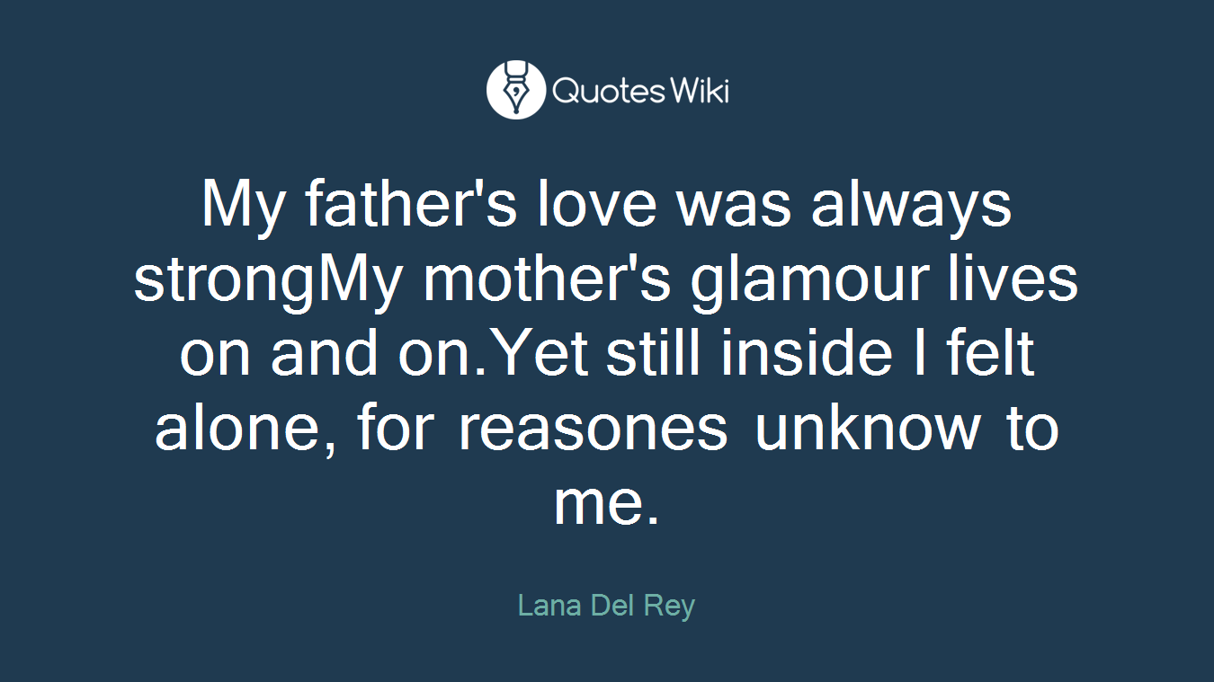 My father's love was always strongMy mother's glamour lives on and on.Yet still inside I felt alone, for reasones unknow to me.