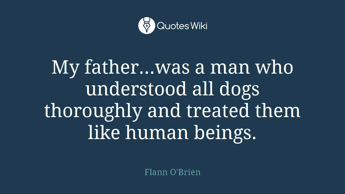 My father...was a man who understood all dogs thoroughly and treated them like human beings.