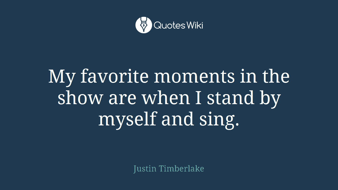 My favorite moments in the show are when I stand by myself and sing.