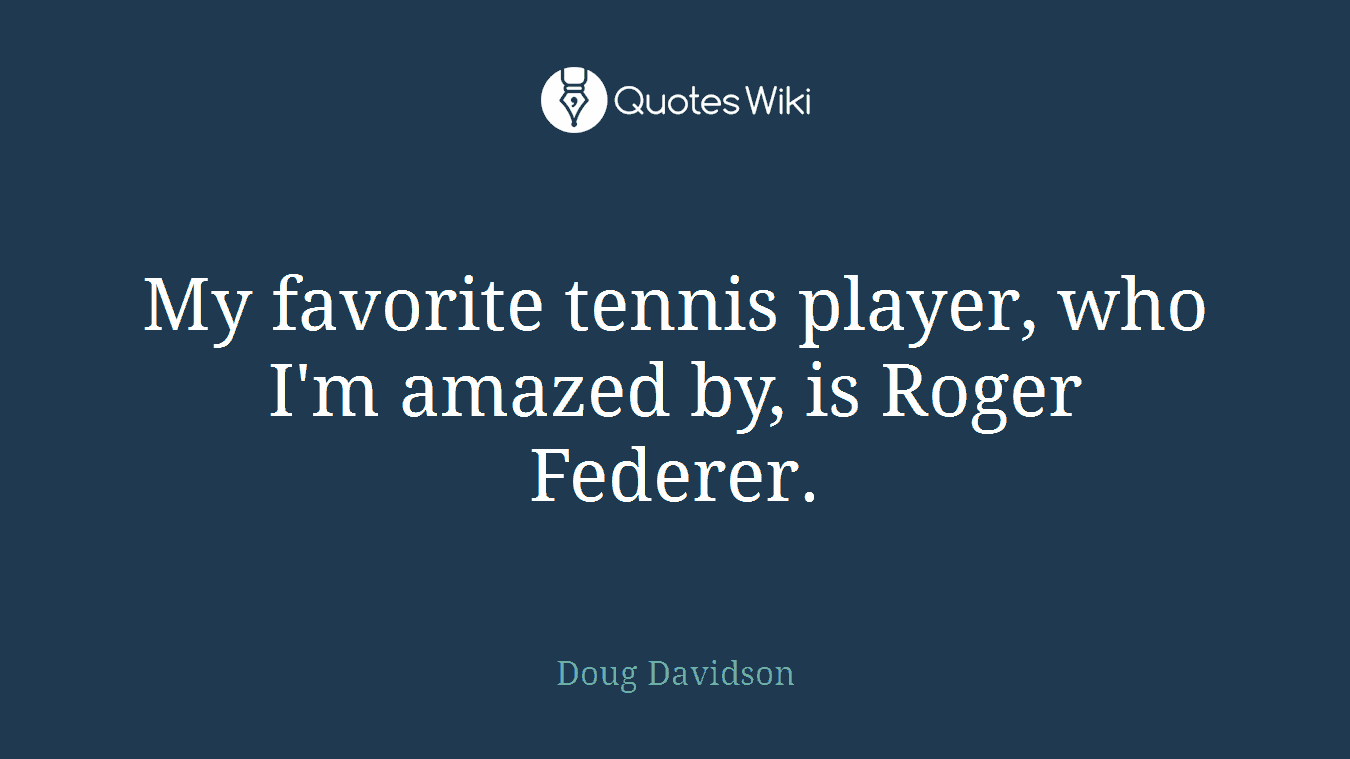 My favorite tennis player, who I'm amazed by, is Roger Federer.