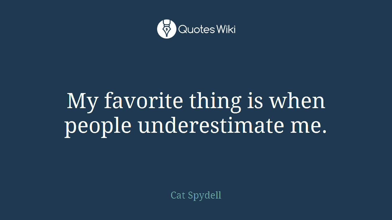 My favorite thing is when people underestimate me.