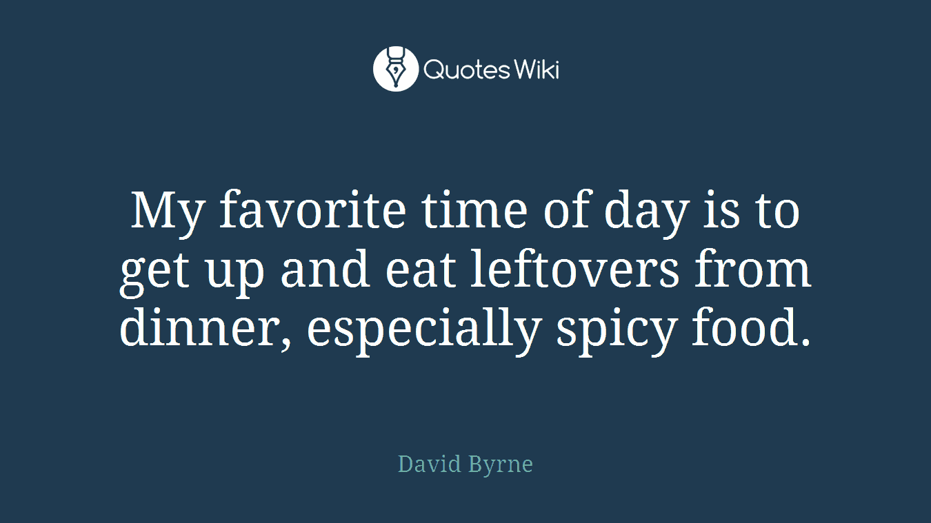 My favorite time of day is to get up and eat leftovers from dinner, especially spicy food.