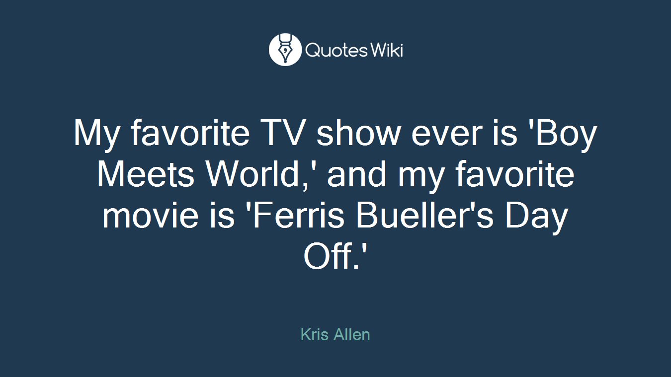 My favorite TV show ever is 'Boy Meets World,' and my favorite movie is 'Ferris Bueller's Day Off.'
