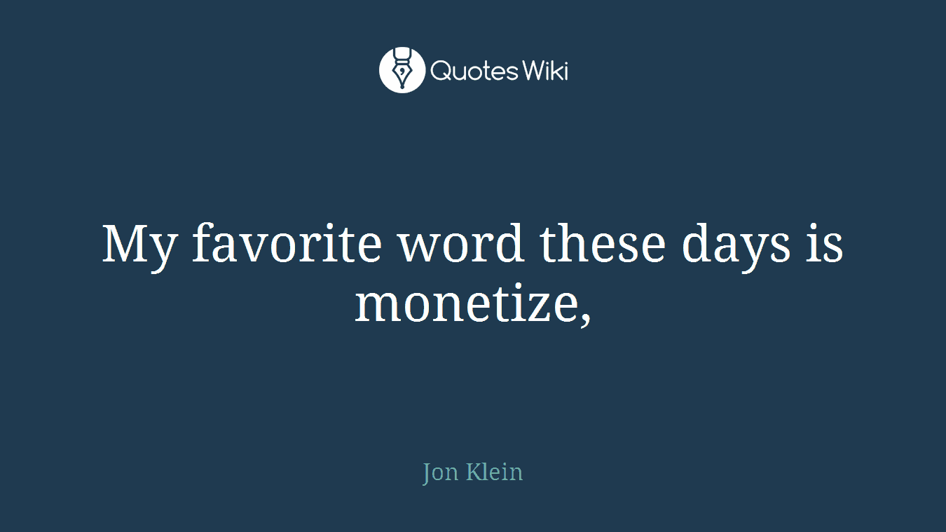 My favorite word these days is monetize,