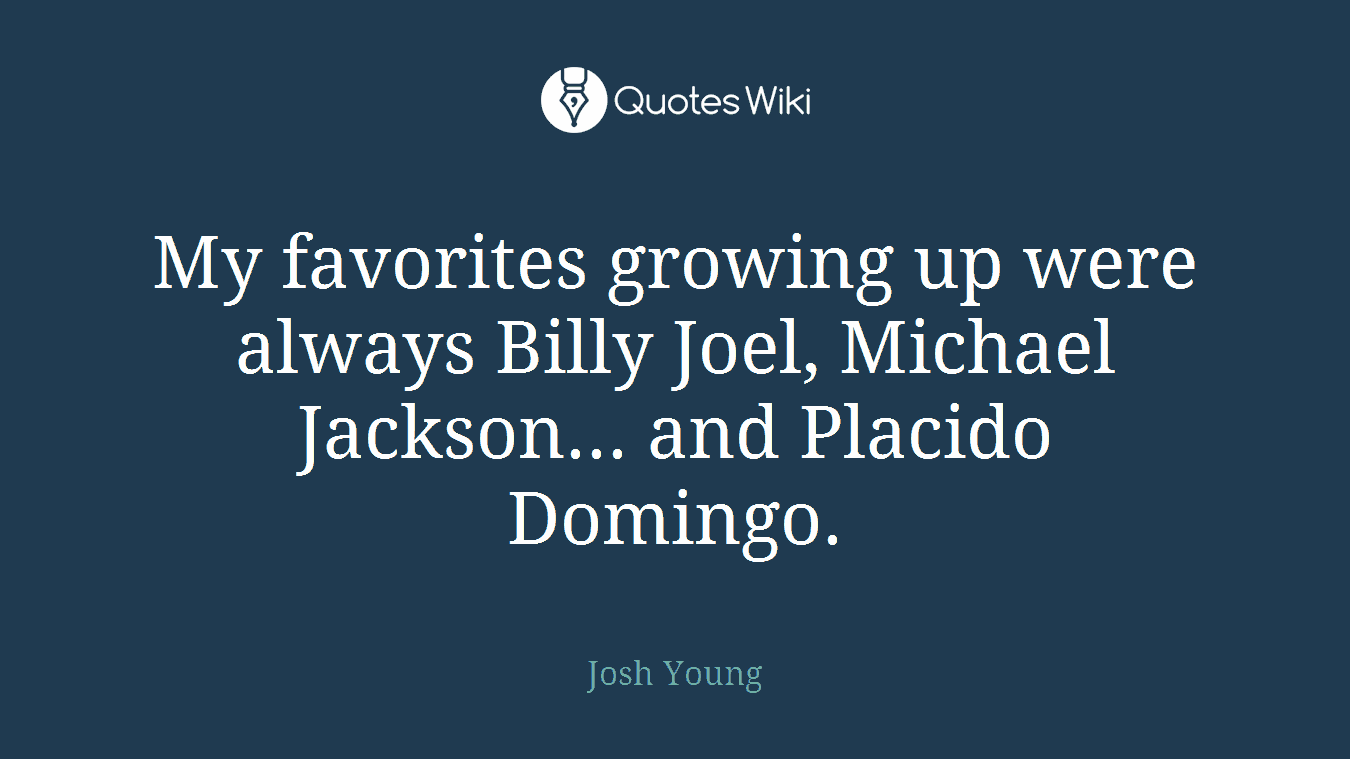 My favorites growing up were always Billy Joel, Michael Jackson... and Placido Domingo.