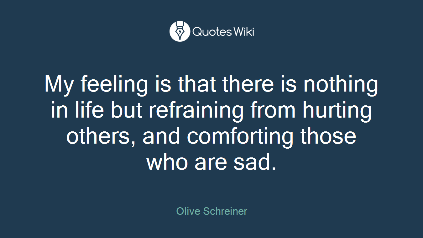 My feeling is that there is nothing in life but refraining from hurting others, and comforting those who are sad.