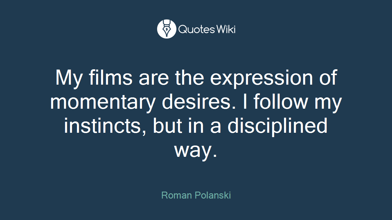 My films are the expression of momentary desires. I follow my instincts, but in a disciplined way.