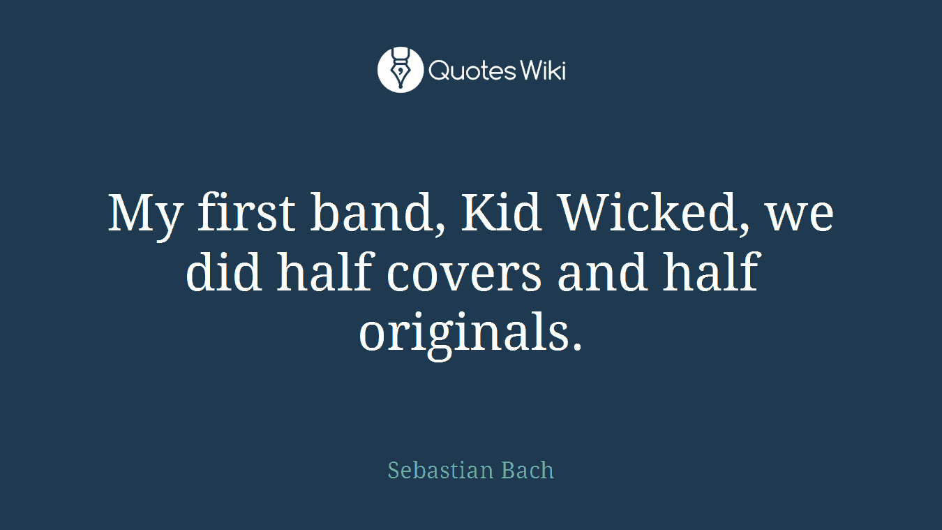 My first band, Kid Wicked, we did half covers and half originals.