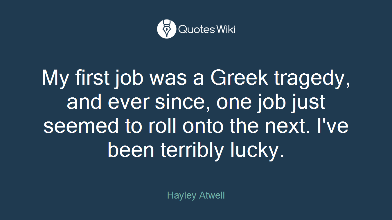 My first job was a Greek tragedy, and ever since, one job just seemed to roll onto the next. I've been terribly lucky.