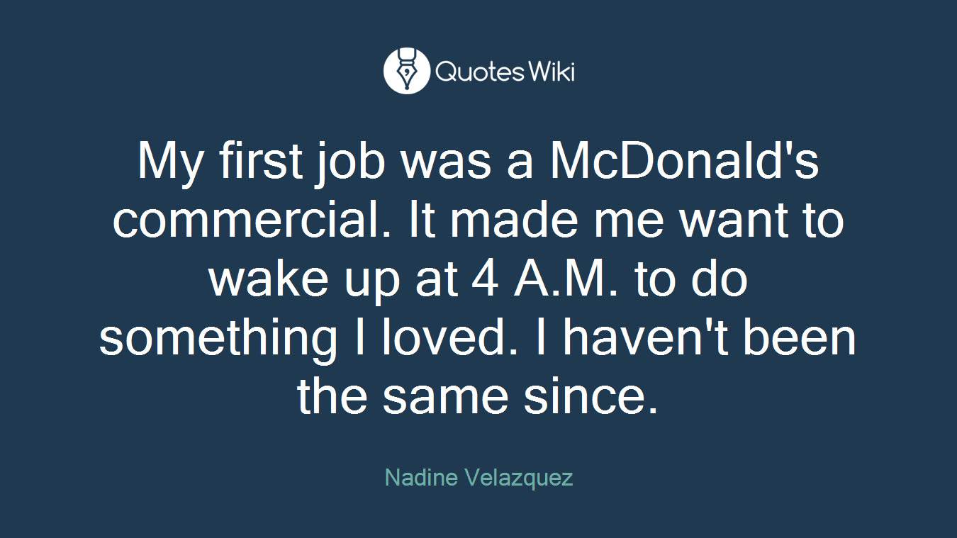 My first job was a McDonald's commercial. It made me want to wake up at 4 A.M. to do something I loved. I haven't been the same since.