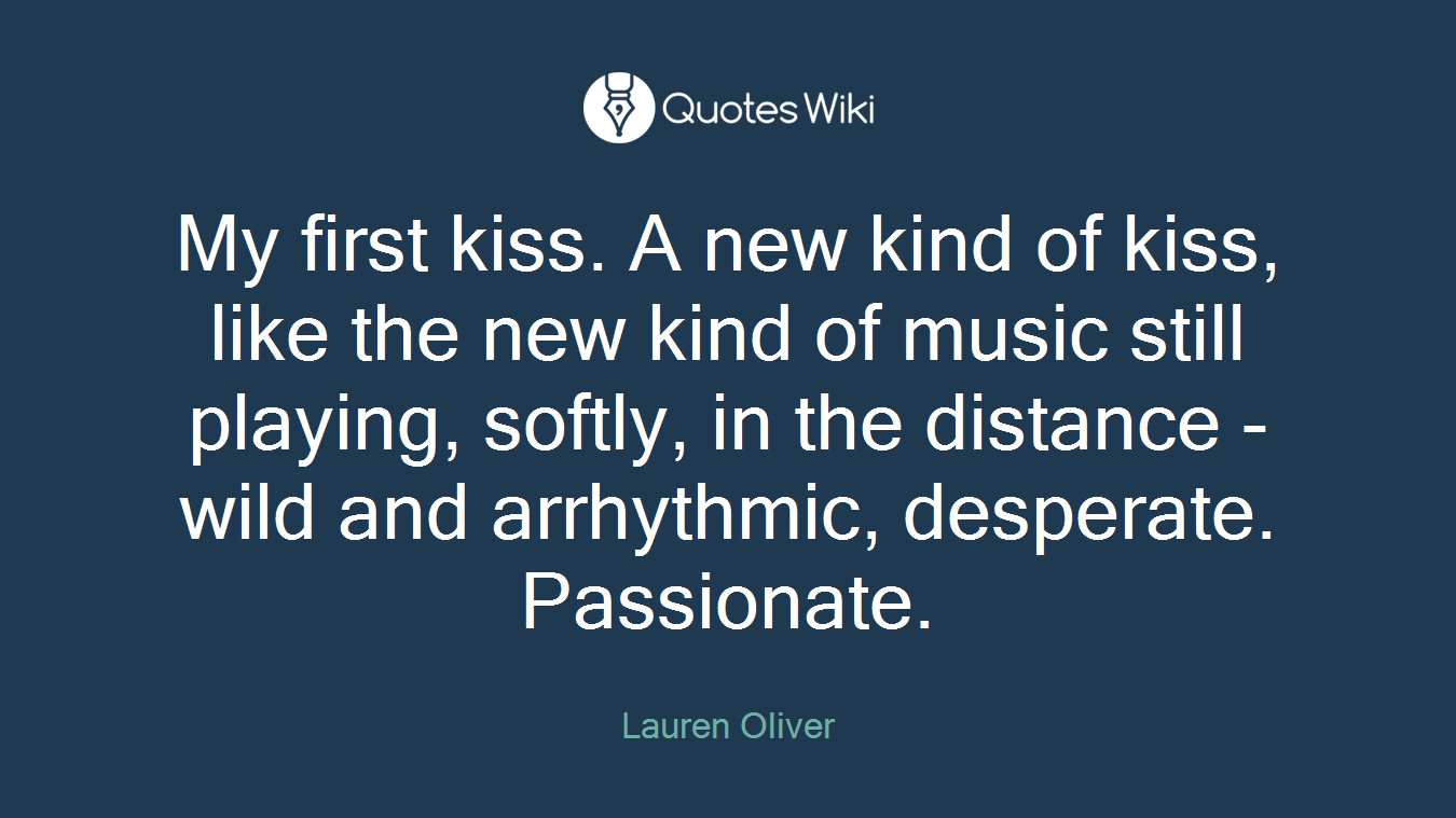 My first kiss. A new kind of kiss, like the new kind of music still playing, softly, in the distance - wild and arrhythmic, desperate. Passionate.