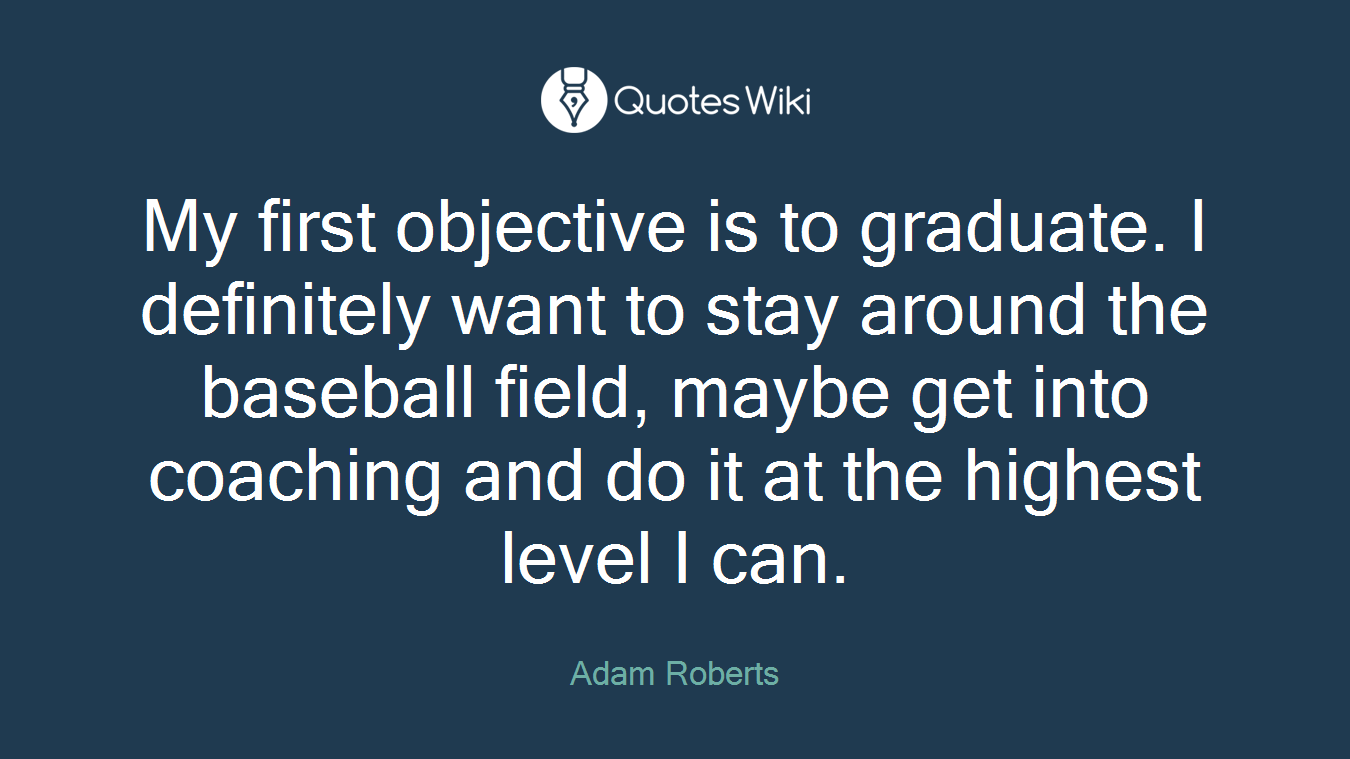 My first objective is to graduate. I definitely want to stay around the baseball field, maybe get into coaching and do it at the highest level I can.