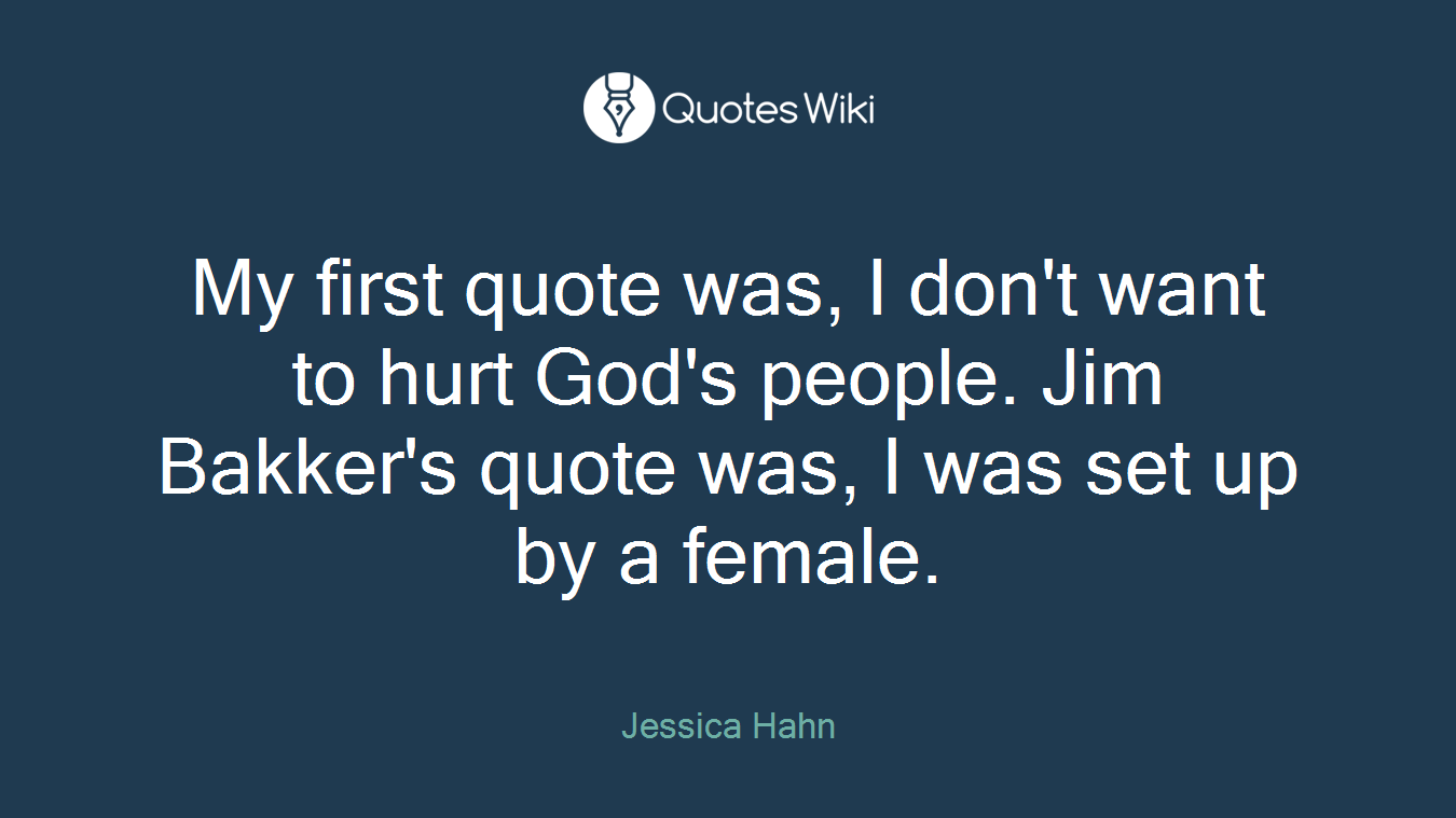 My first quote was, I don't want to hurt God's people. Jim Bakker's quote was, I was set up by a female.