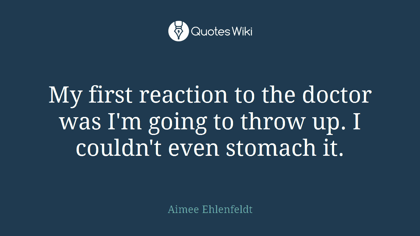 My first reaction to the doctor was I'm going to throw up. I couldn't even stomach it.