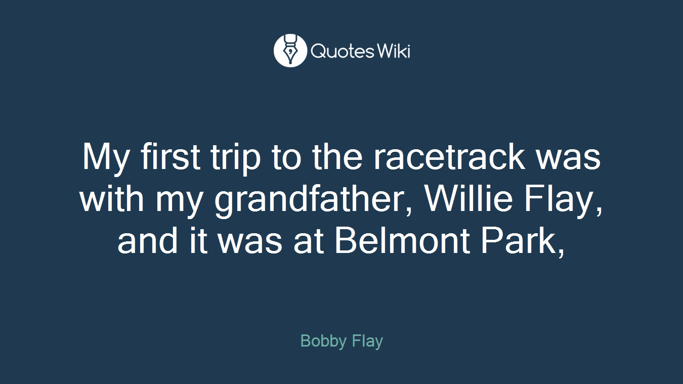 My first trip to the racetrack was with my grandfather, Willie Flay, and it was at Belmont Park,
