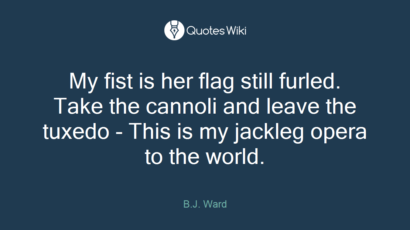 My fist is her flag still furled. Take the cannoli and leave the tuxedo - This is my jackleg opera to the world.