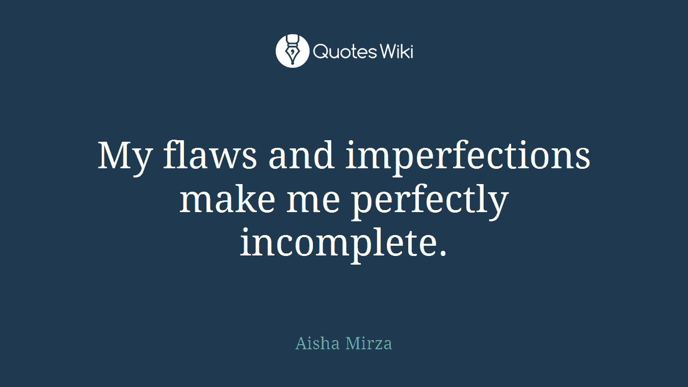 My flaws and imperfections make me perfectly incomplete.